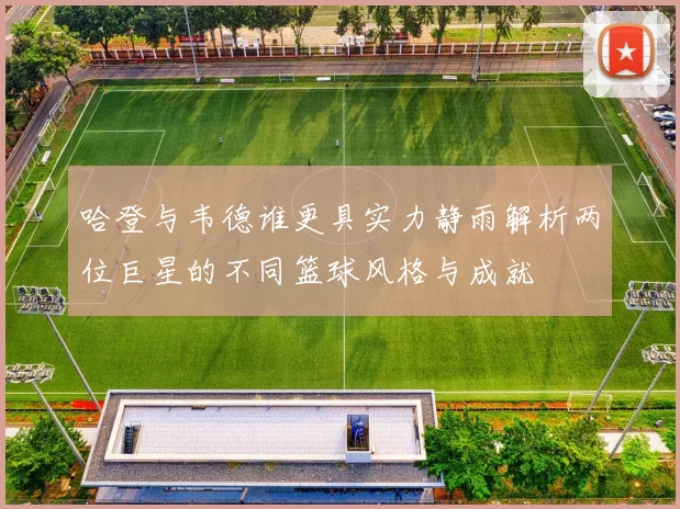 哈登与韦德谁更具实力静雨解析两位巨星的不同篮球风格与成就