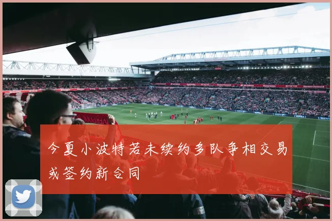 今夏小波特若未续约多队争相交易或签约新合同