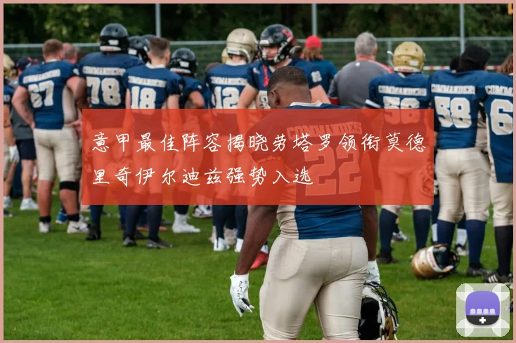 意甲最佳阵容揭晓劳塔罗领衔莫德里奇伊尔迪兹强势入选