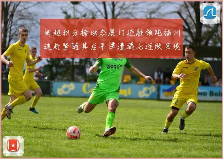 闽超积分榜动态厦门连胜领跑福州追赶紧随其后平潭遭遇七连败困境