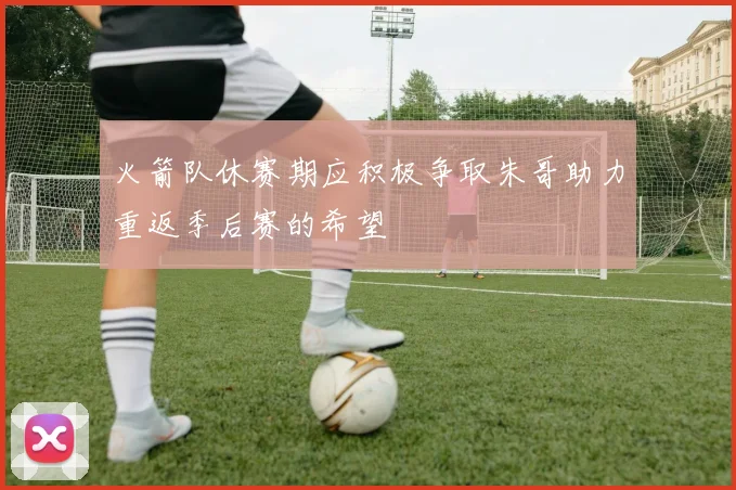 火箭队休赛期应积极争取朱哥助力重返季后赛的希望