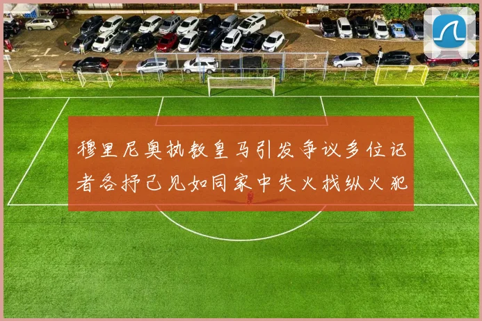 穆里尼奥执教皇马引发争议多位记者各抒己见如同家中失火找纵火犯