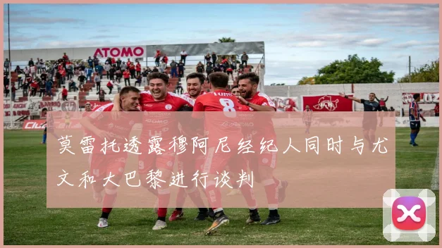 莫雷托透露穆阿尼经纪人同时与尤文和大巴黎进行谈判