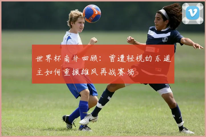 世界杯南非回顾：曾遭轻视的东道主如何重振雄风再战赛场
