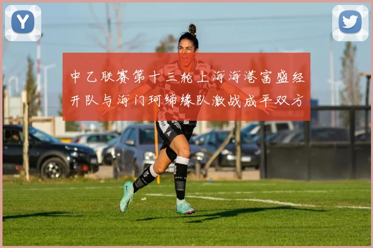 中乙联赛第十三轮上海海港富盛经开队与海门珂缔缘队激战成平双方各取一分