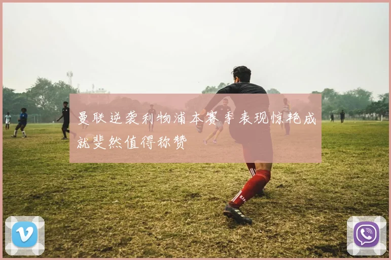 曼联逆袭利物浦本赛季表现惊艳成就斐然值得称赞