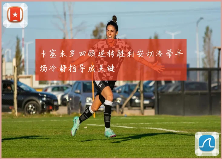 卡塞米罗回顾逆转胜利安切洛蒂半场冷静指导成关键
