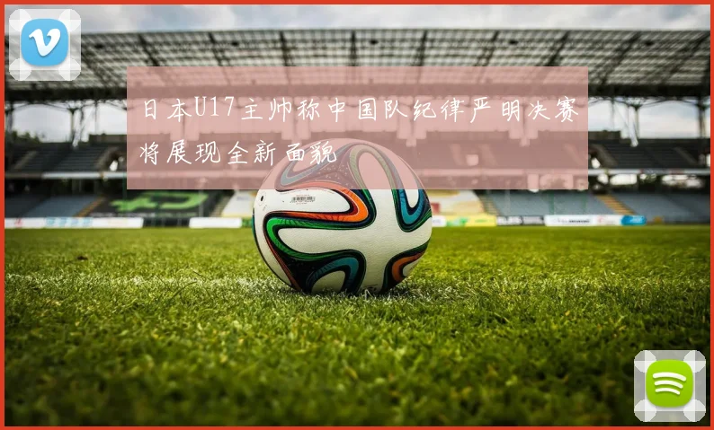 日本U17主帅称中国队纪律严明决赛将展现全新面貌