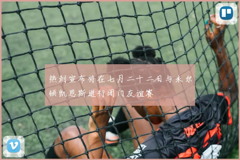热刺宣布将在七月二十二日与米尔顿凯恩斯进行闭门友谊赛