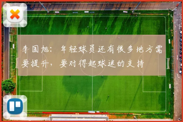 李国旭：年轻球员还有很多地方需要提升，要对得起球迷的支持