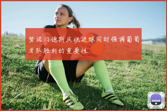 努诺门德斯庆祝进球同时强调葡萄牙队胜利的重要性