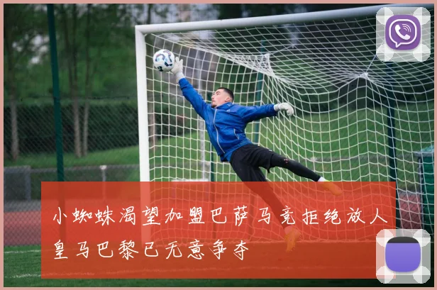 小蜘蛛渴望加盟巴萨马竞拒绝放人皇马巴黎已无意争夺