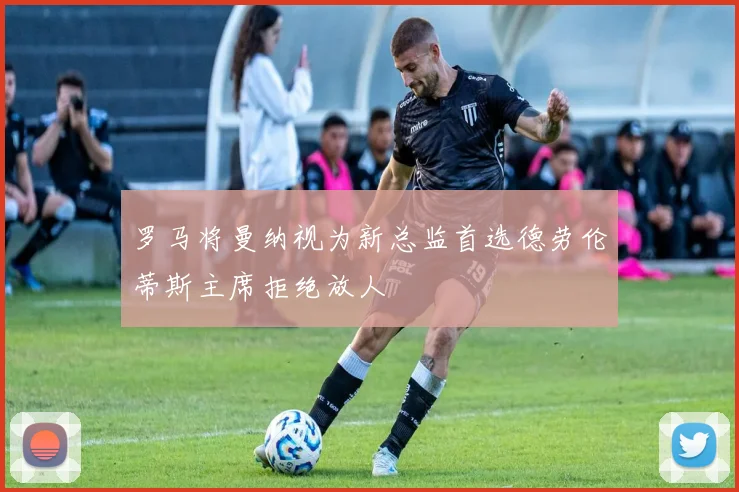 罗马将曼纳视为新总监首选德劳伦蒂斯主席拒绝放人