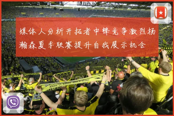 媒体人分析开拓者中锋竞争激烈杨瀚森夏季联赛提升自我展示机会
